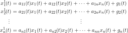 \small \begin{align*} x_1^1(t)&=a_{11}(t)x_1(t)+a_{12}(t)x_2(t)+\cdots+a_{1n}x_n(t)+g_1(t)\\ x_2^1(t)&=a_{21}(t)x_1(t)+a_{22}(t)x_2(t)+\cdots+a_{2n}x_n(t)+g_2(t)\\ \vdots ~&~~~~~~~~~~~~~~~~~~~~~~~~~~~~~~~~~~~~~~~~\vdots\\ x_n^1(t)&=a_{n1}(t)x_1(t)+a_{n2}(t)x_2(t)+\cdots+a_{nn}x_n(t)+g_n(t)\\ \end{align*}